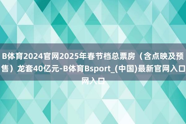 B体育2024官网2025年春节档总票房(含点映及预售)龙套40亿元-B体育Bsport_(中国)最新官网入口
