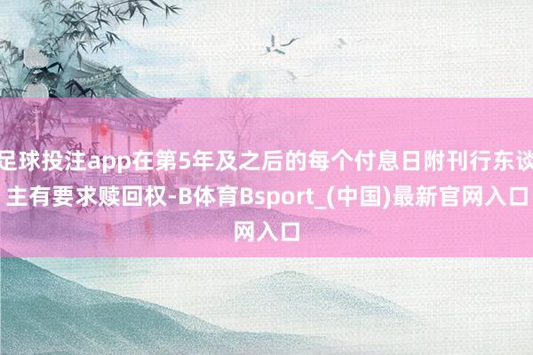 足球投注app在第5年及之后的每个付息日附刊行东谈主有要求赎回权-B体育Bsport_(中国)最新官网入口