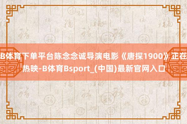 B体育下单平台陈念念诚导演电影《唐探1900》正在热映-B体育Bsport_(中国)最新官网入口