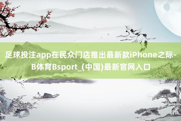 足球投注app  在民众门店推出最新款iPhone之际-B体育Bsport_(中国)最新官网入口