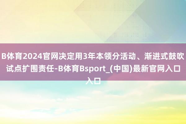 B体育2024官网决定用3年本领分活动、渐进式鼓吹试点扩围责任-B体育Bsport_(中国)最新官网入口