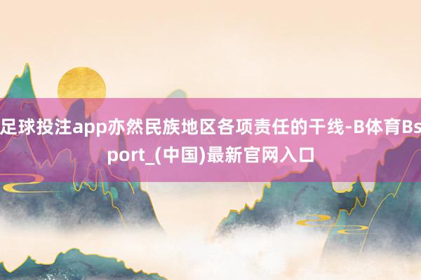 足球投注app亦然民族地区各项责任的干线-B体育Bsport_(中国)最新官网入口