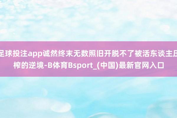 足球投注app诚然终末无数照旧开脱不了被活东谈主压榨的逆境-B体育Bsport_(中国)最新官网入口