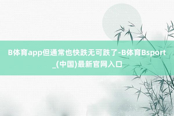 B体育app但通常也快跌无可跌了-B体育Bsport_(中国)最新官网入口
