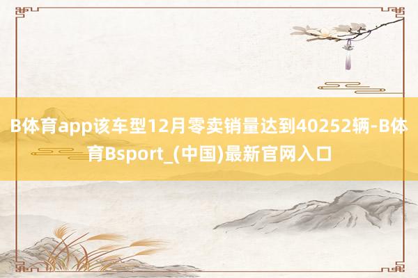 B体育app该车型12月零卖销量达到40252辆-B体育Bsport_(中国)最新官网入口