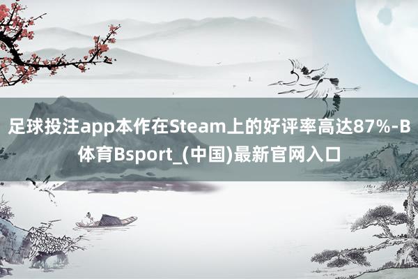 足球投注app本作在Steam上的好评率高达87%-B体育Bsport_(中国)最新官网入口