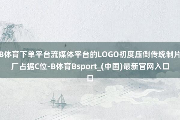 B体育下单平台流媒体平台的LOGO初度压倒传统制片厂占据C位-B体育Bsport_(中国)最新官网入口