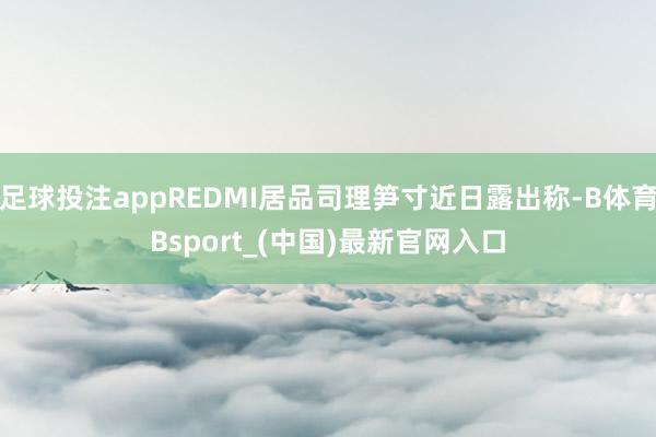 足球投注appREDMI居品司理笋寸近日露出称-B体育Bsport_(中国)最新官网入口