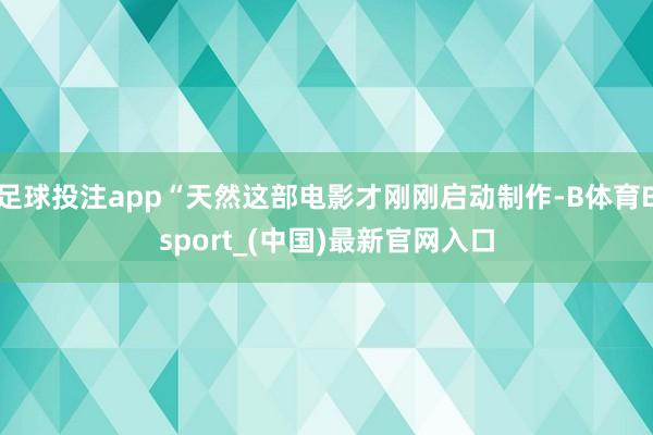 足球投注app“天然这部电影才刚刚启动制作-B体育Bsport_(中国)最新官网入口