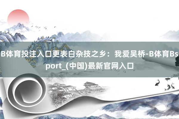 B体育投注入口更表白杂技之乡：我爱吴桥-B体育Bsport_(中国)最新官网入口