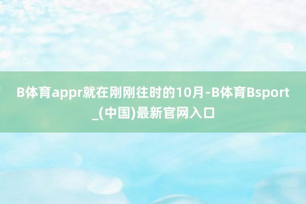 B体育appr就在刚刚往时的10月-B体育Bsport_(中国)最新官网入口