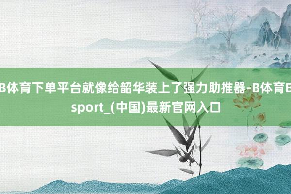 B体育下单平台就像给韶华装上了强力助推器-B体育Bsport_(中国)最新官网入口