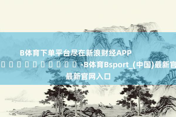 B体育下单平台尽在新浪财经APP -B体育Bsport_(中国)最新官网入口