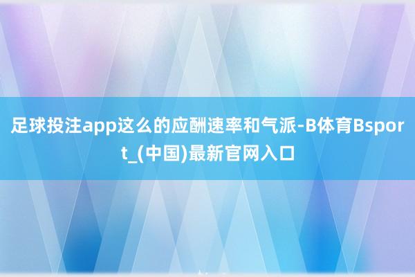 足球投注app这么的应酬速率和气派-B体育Bsport_(中国)最新官网入口