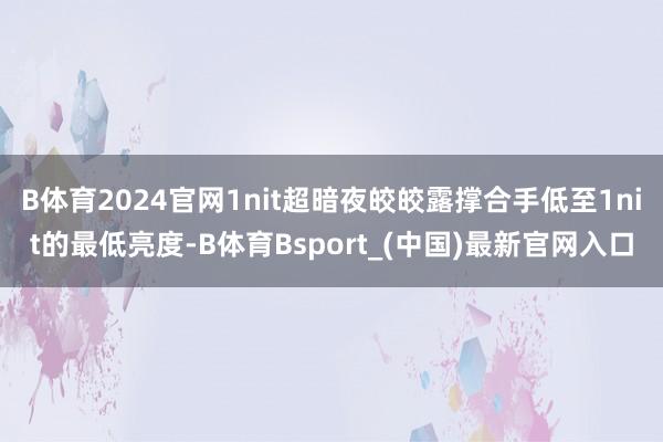 B体育2024官网1nit超暗夜皎皎露撑合手低至1nit的最低亮度-B体育Bsport_(中国)最新官网入口