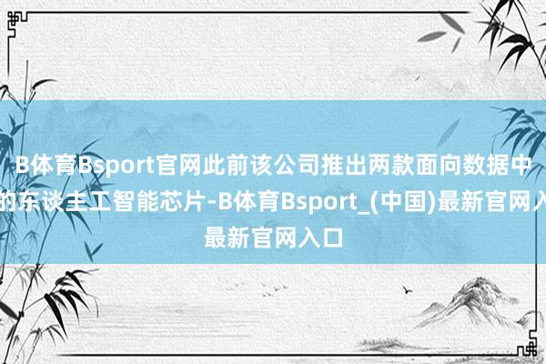 B体育Bsport官网此前该公司推出两款面向数据中心的东谈主工智能芯片-B体育Bsport_(中国)最新官网入口