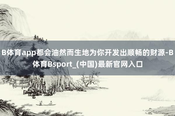 B体育app都会油然而生地为你开发出顺畅的财源-B体育Bsport_(中国)最新官网入口