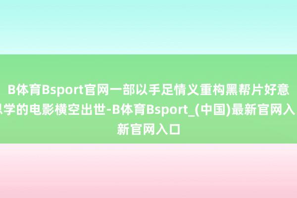 B体育Bsport官网一部以手足情义重构黑帮片好意思学的电影横空出世-B体育Bsport_(中国)最新官网入口