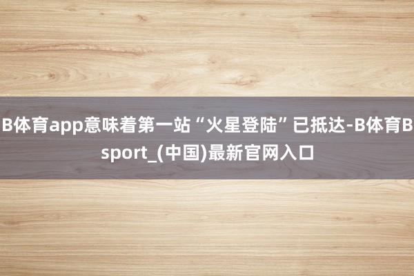 B体育app意味着第一站“火星登陆”已抵达-B体育Bsport_(中国)最新官网入口