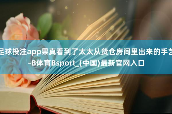 足球投注app果真看到了太太从货仓房间里出来的手艺-B体育Bsport_(中国)最新官网入口