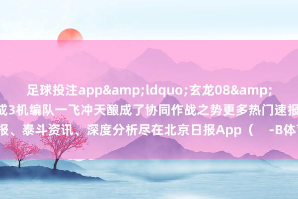 足球投注app“玄龙08”与歼-20等2架战机构成3机编队一飞冲天酿成了协同作战之势更多热门速报、泰斗资讯、深度分析尽在北京日报App( -B体育Bsport_(中国)最新官网入口