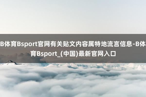B体育Bsport官网有关贴文内容属特地流言信息-B体育Bsport_(中国)最新官网入口