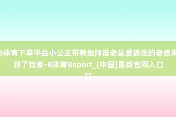 B体育下单平台小公主带着她阿谁老是爱搞怪的老爸来到了我家-B体育Bsport_(中国)最新官网入口