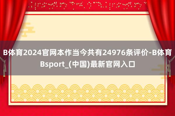 B体育2024官网本作当今共有24976条评价-B体育Bsport_(中国)最新官网入口