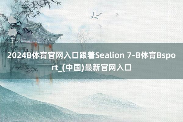 2024B体育官网入口跟着Sealion 7-B体育Bsport_(中国)最新官网入口