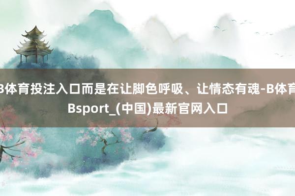 B体育投注入口而是在让脚色呼吸、让情态有魂-B体育Bsport_(中国)最新官网入口