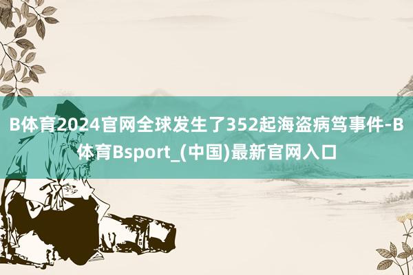 B体育2024官网全球发生了352起海盗病笃事件-B体育Bsport_(中国)最新官网入口