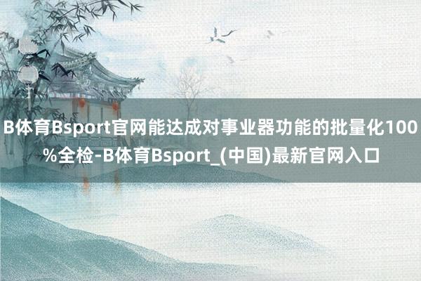 B体育Bsport官网能达成对事业器功能的批量化100%全检-B体育Bsport_(中国)最新官网入口