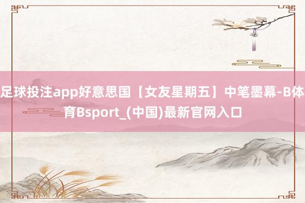 足球投注app好意思国【女友星期五】中笔墨幕-B体育Bsport_(中国)最新官网入口