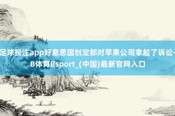 足球投注app好意思国划定部对苹果公司拿起了诉讼-B体育Bsport_(中国)最新官网入口
