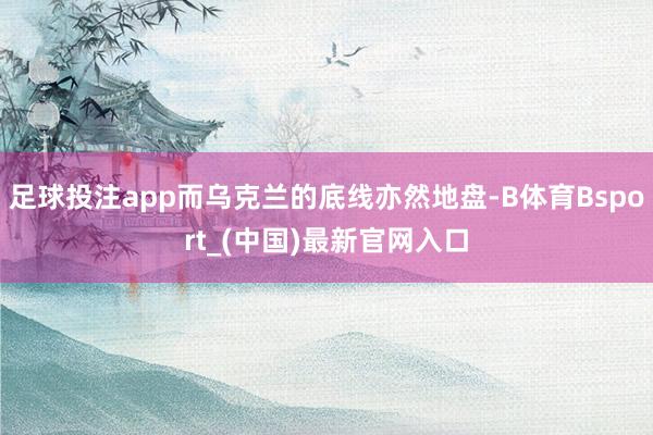 足球投注app而乌克兰的底线亦然地盘-B体育Bsport_(中国)最新官网入口