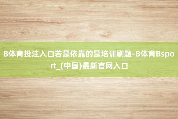 B体育投注入口若是依靠的是培训刷题-B体育Bsport_(中国)最新官网入口
