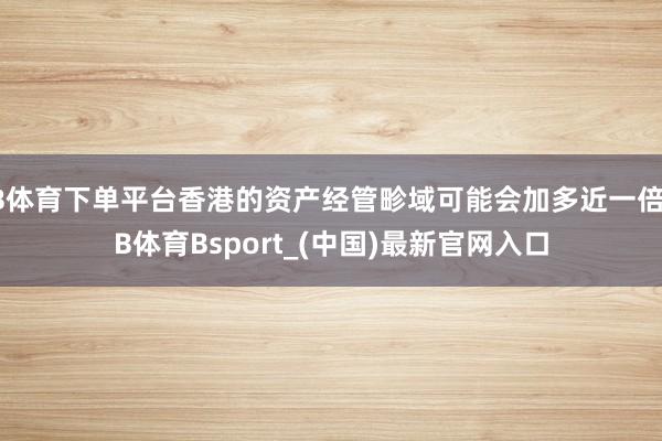 B体育下单平台香港的资产经管畛域可能会加多近一倍-B体育Bsport_(中国)最新官网入口