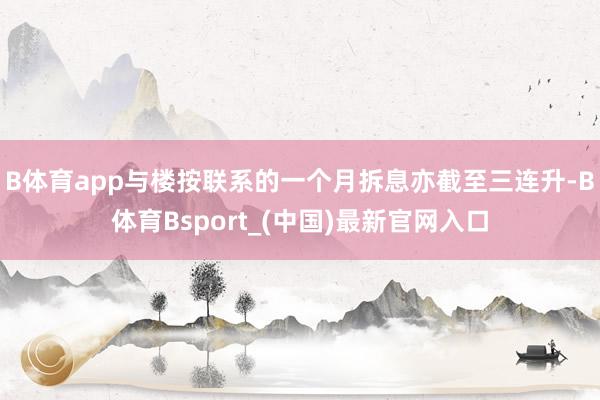 B体育app与楼按联系的一个月拆息亦截至三连升-B体育Bsport_(中国)最新官网入口