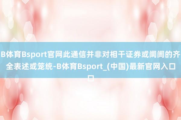 B体育Bsport官网此通信并非对相干证券或阛阓的齐全表述或笼统-B体育Bsport_(中国)最新官网入口