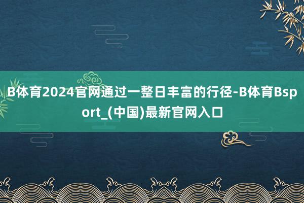 B体育2024官网通过一整日丰富的行径-B体育Bsport_(中国)最新官网入口