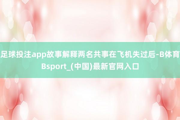 足球投注app故事解释两名共事在飞机失过后-B体育Bsport_(中国)最新官网入口