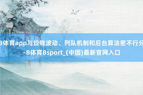 B体育app与价钱波动、列队机制和后台算法密不行分-B体育Bsport_(中国)最新官网入口