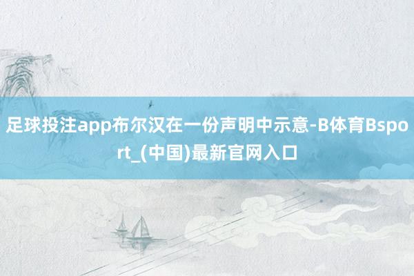 足球投注app布尔汉在一份声明中示意-B体育Bsport_(中国)最新官网入口