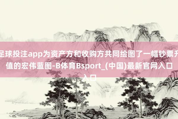 足球投注app为资产方和收购方共同绘图了一幅钞票升值的宏伟蓝图-B体育Bsport_(中国)最新官网入口