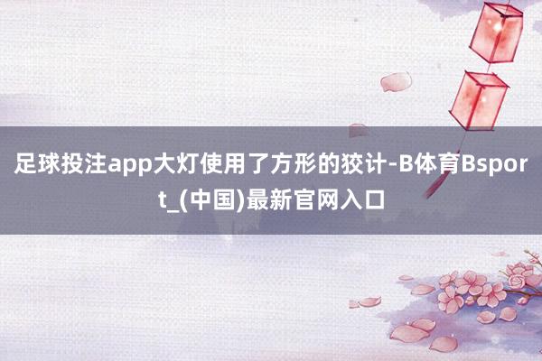 足球投注app大灯使用了方形的狡计-B体育Bsport_(中国)最新官网入口