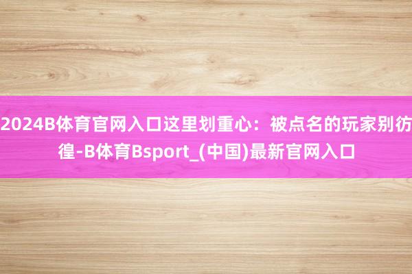 2024B体育官网入口这里划重心：被点名的玩家别彷徨-B体育Bsport_(中国)最新官网入口