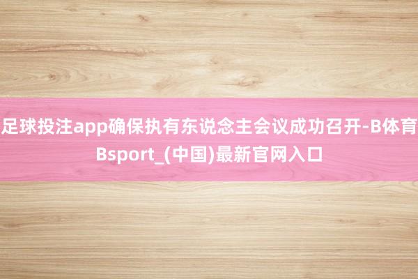 足球投注app确保执有东说念主会议成功召开-B体育Bsport_(中国)最新官网入口