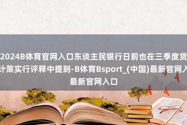 2024B体育官网入口东谈主民银行日前也在三季度货币计策实行评释中提到-B体育Bsport_(中国)最新官网入口