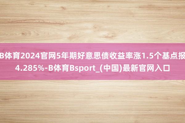 B体育2024官网5年期好意思债收益率涨1.5个基点报4.285%-B体育Bsport_(中国)最新官网入口