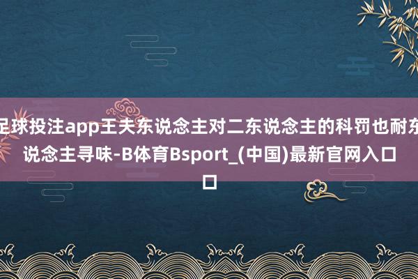 足球投注app王夫东说念主对二东说念主的科罚也耐东说念主寻味-B体育Bsport_(中国)最新官网入口